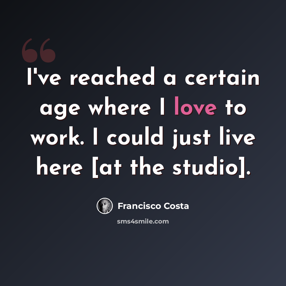 “I've reached a certain age where I love to work. I could just live here [at the studio].” quote by Francisco Costa