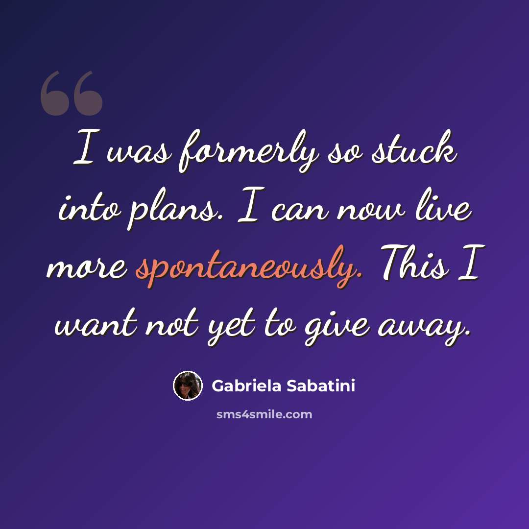 “I was formerly so stuck into plans. I can now live more spontaneously. This I want not yet to give away.” quote by Gabriela Sabatini