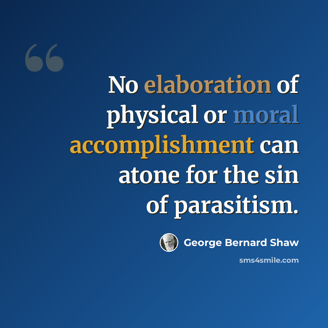 “No elaboration of physical or moral accomplishment can atone for the sin of parasitism.” quote by George Bernard Shaw