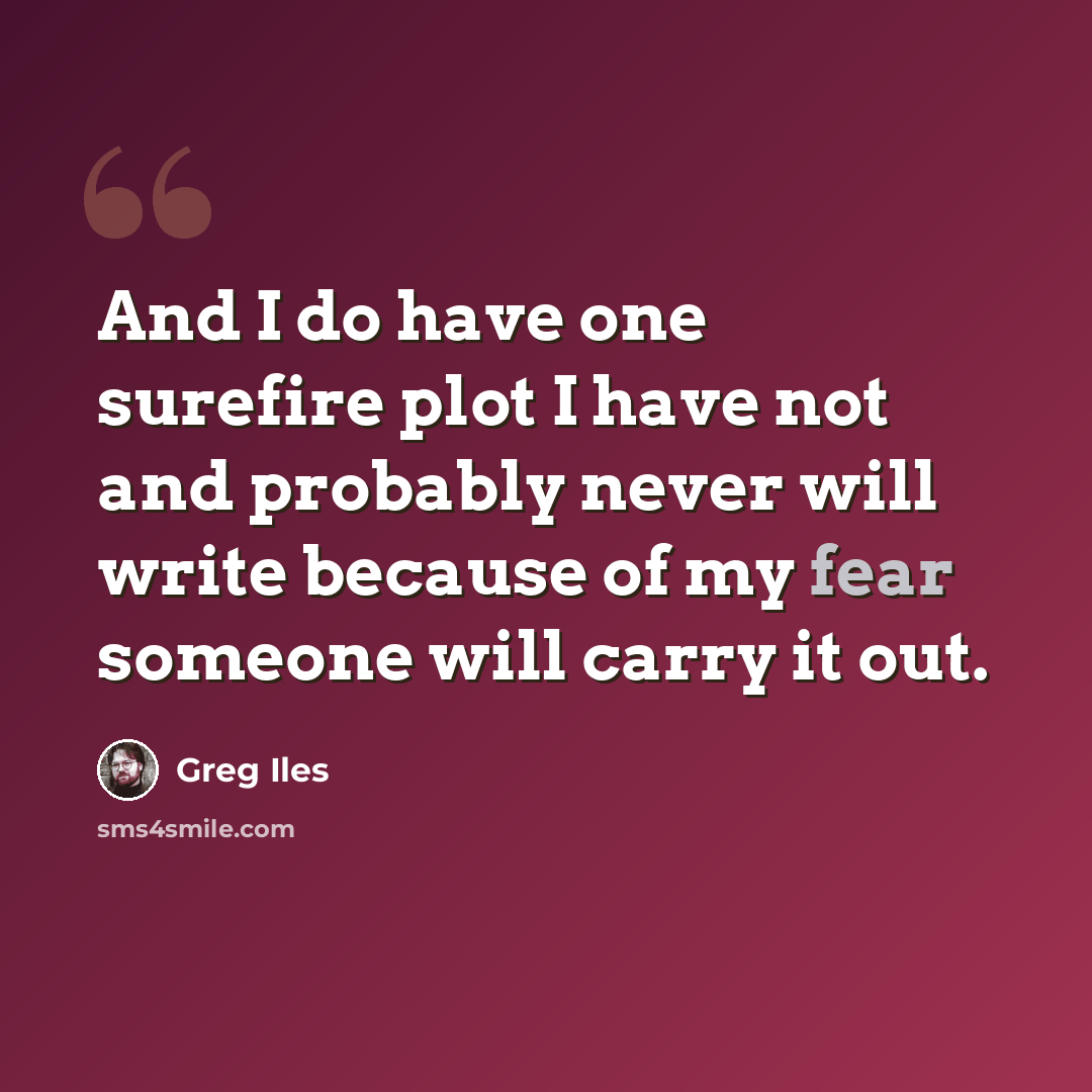 “And I do have one surefire plot I have not and probably never will write because of my fear someone will carry it out.” quote by Greg Iles