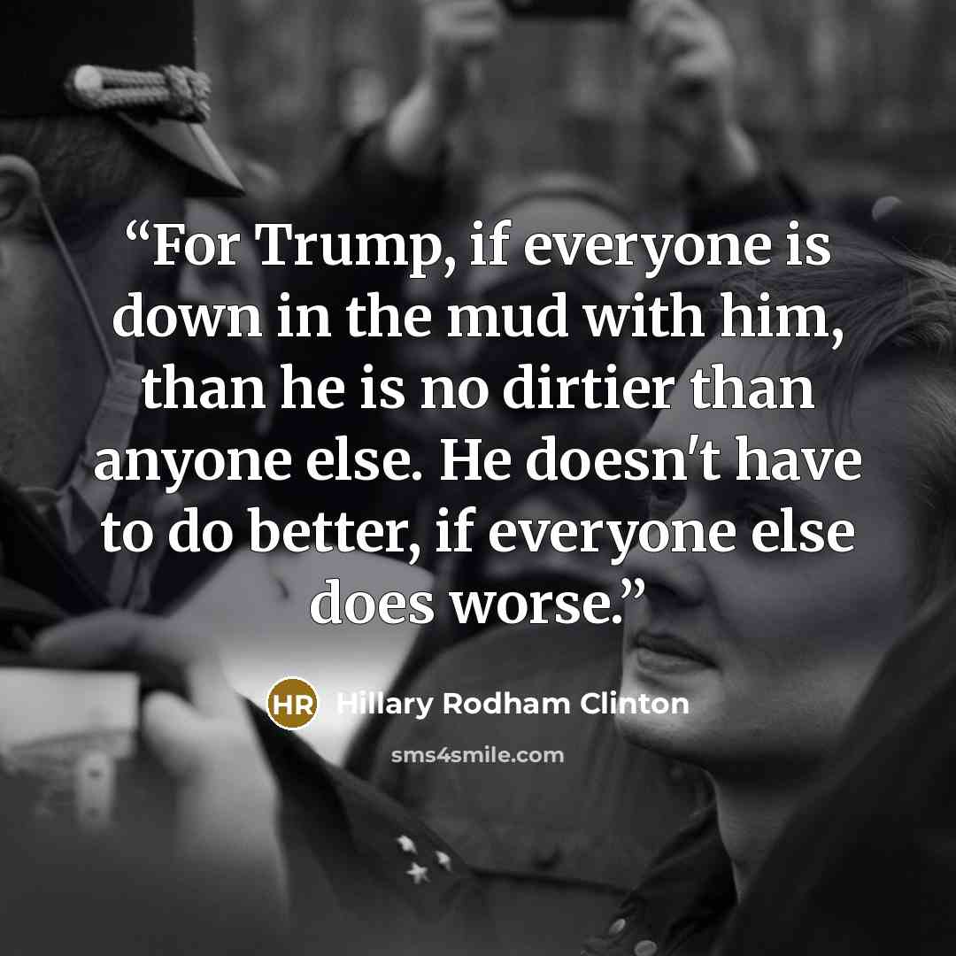 “For Trump, if everyone is down in the mud with him, than he is no dirtier than anyone else. He doesn't have to do better, if everyone else does worse.” quote by Hillary Rodham Clinton