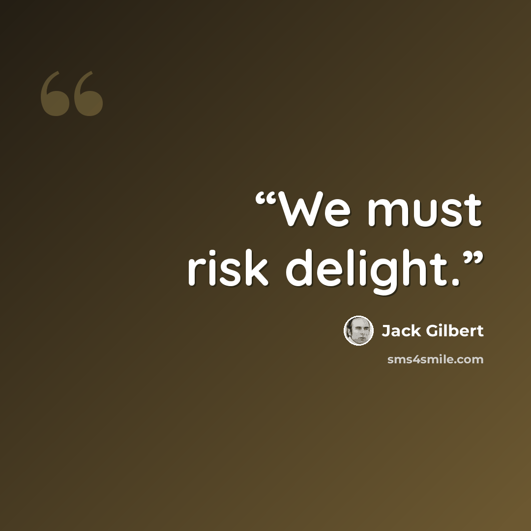“We must risk delight.” quote by Jack Gilbert