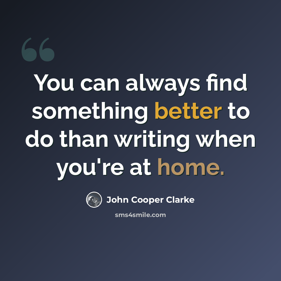 “You can always find something better to do than writing when you're at home.” quote by John Cooper Clarke