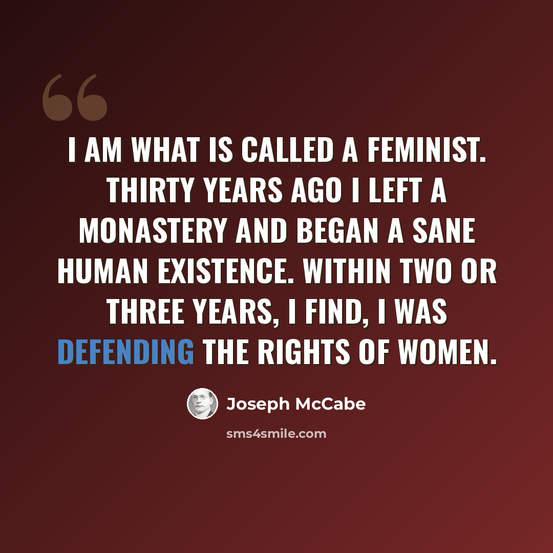 “I AM what is called a Feminist. Thirty years ago I left a monastery and began a sane human existence. Within two or three years, I find, I was defending the rights of women.” quote by Joseph McCabe