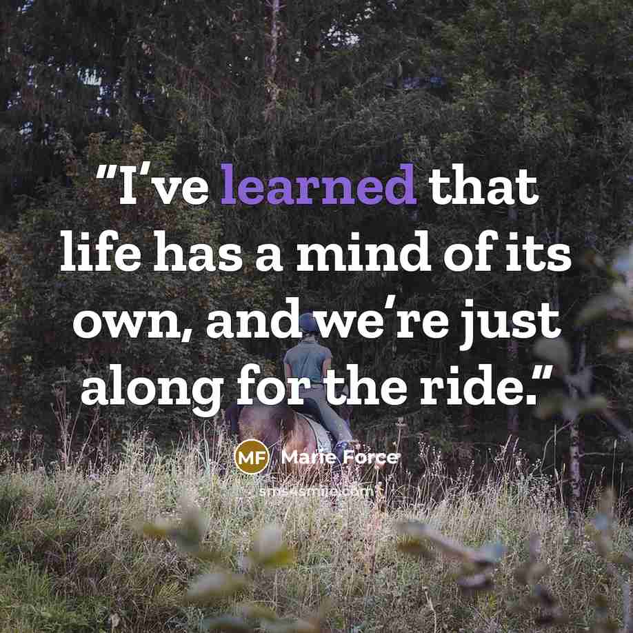 “I’ve learned that life has a mind of its own, and we’re just along for the ride.” quote by Marie Force
