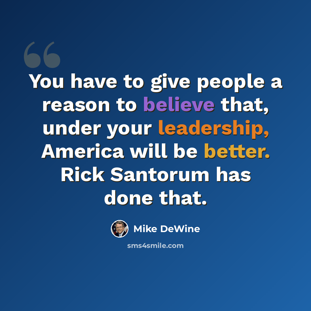 “You have to give people a reason to believe that, under your leadership, America will be better. Rick Santorum has done that.” quote by Mike DeWine