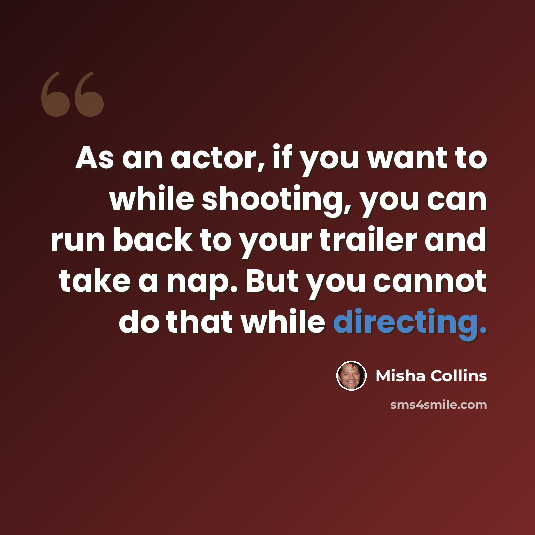 “As an actor, if you want to while shooting, you can run back to your trailer and take a nap. But you cannot do that while directing.” quote by Misha Collins