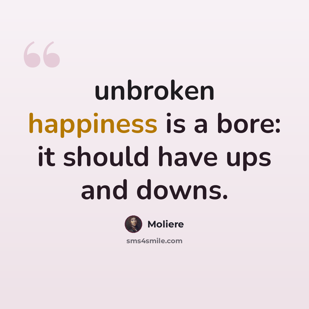“unbroken happiness is a bore: it should have ups and downs.” quote by Moliere