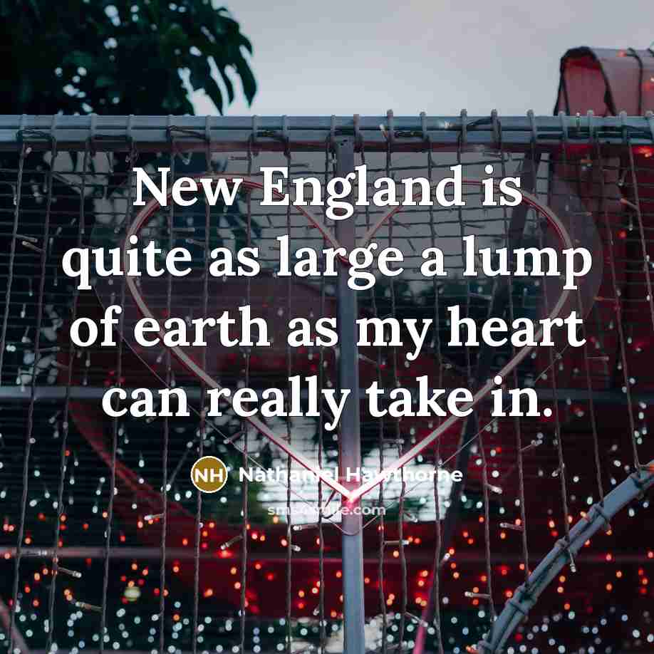 “New England is quite as large a lump of earth as my heart can really take in.” quote by Nathaniel Hawthorne