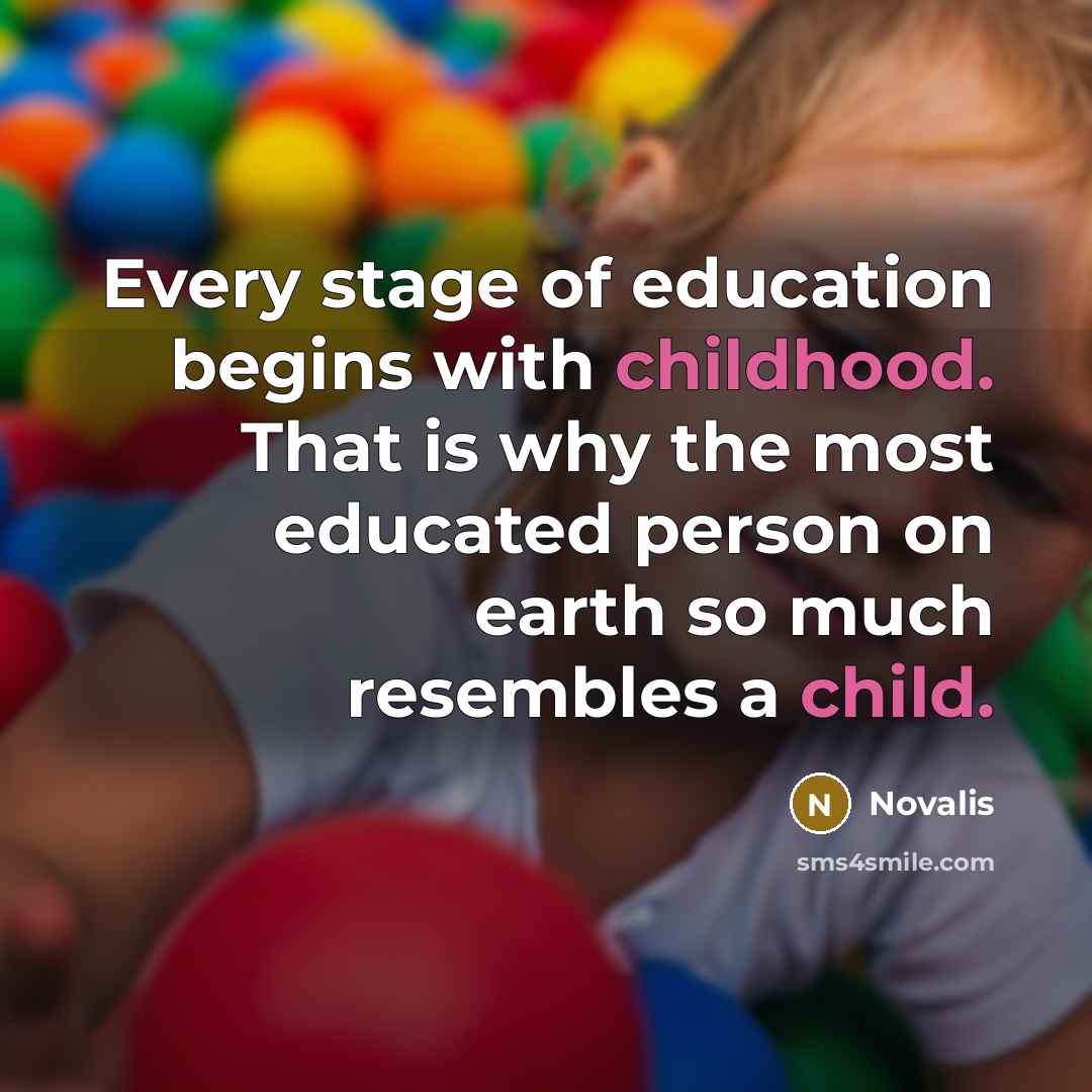 “Every stage of education begins with childhood. That is why the most educated person on earth so much resembles a child.” quote by Novalis