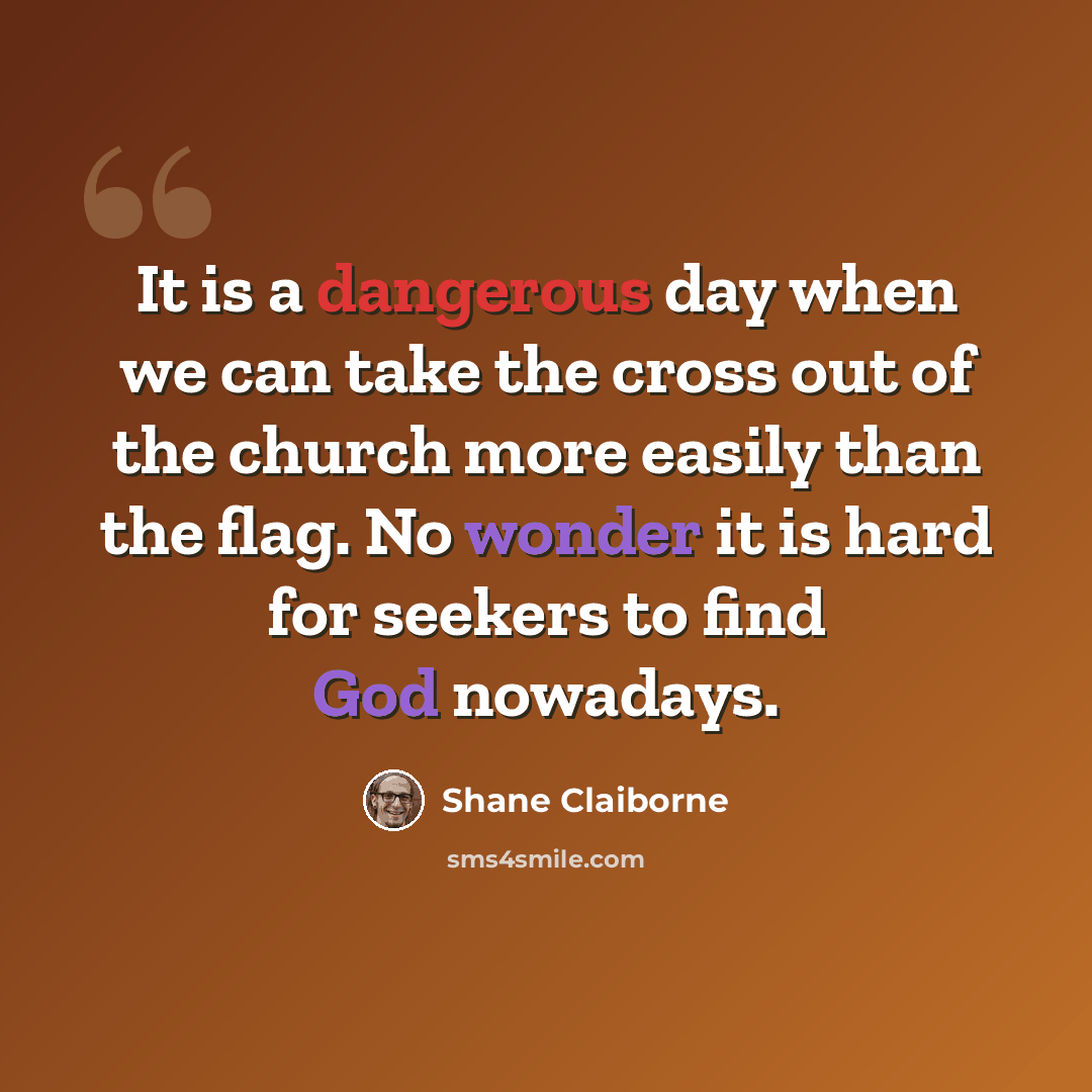 “It is a dangerous day when we can take the cross out of the church more easily than the flag. No wonder it is hard for seekers to find God nowadays.” quote by Shane Claiborne