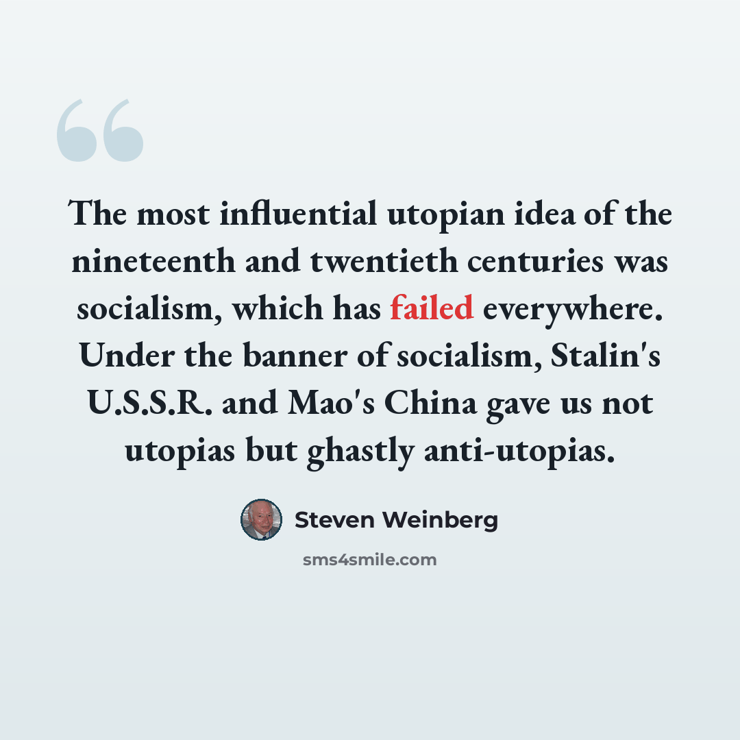 “The most influential utopian idea of the nineteenth and twentieth centuries was socialism, which has failed everywhere. Under the banner of socialism, Stalin's U.S.S.R. and Mao's China gave us not utopias but ghastly anti-utopias.” quote by Steven Weinberg