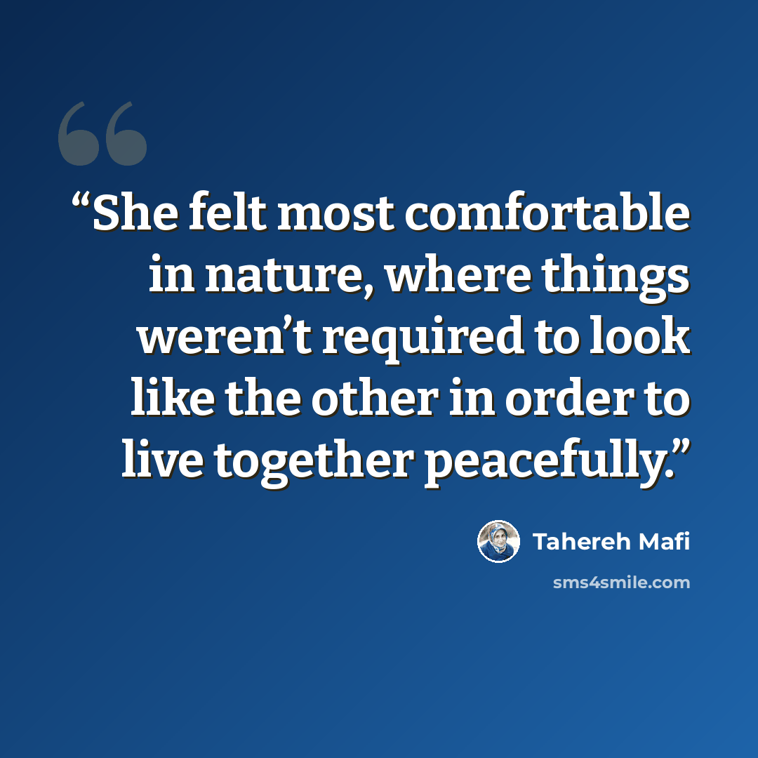 “She felt most comfortable in nature, where things weren’t required to look like the other in order to live together peacefully.” quote by Tahereh Mafi