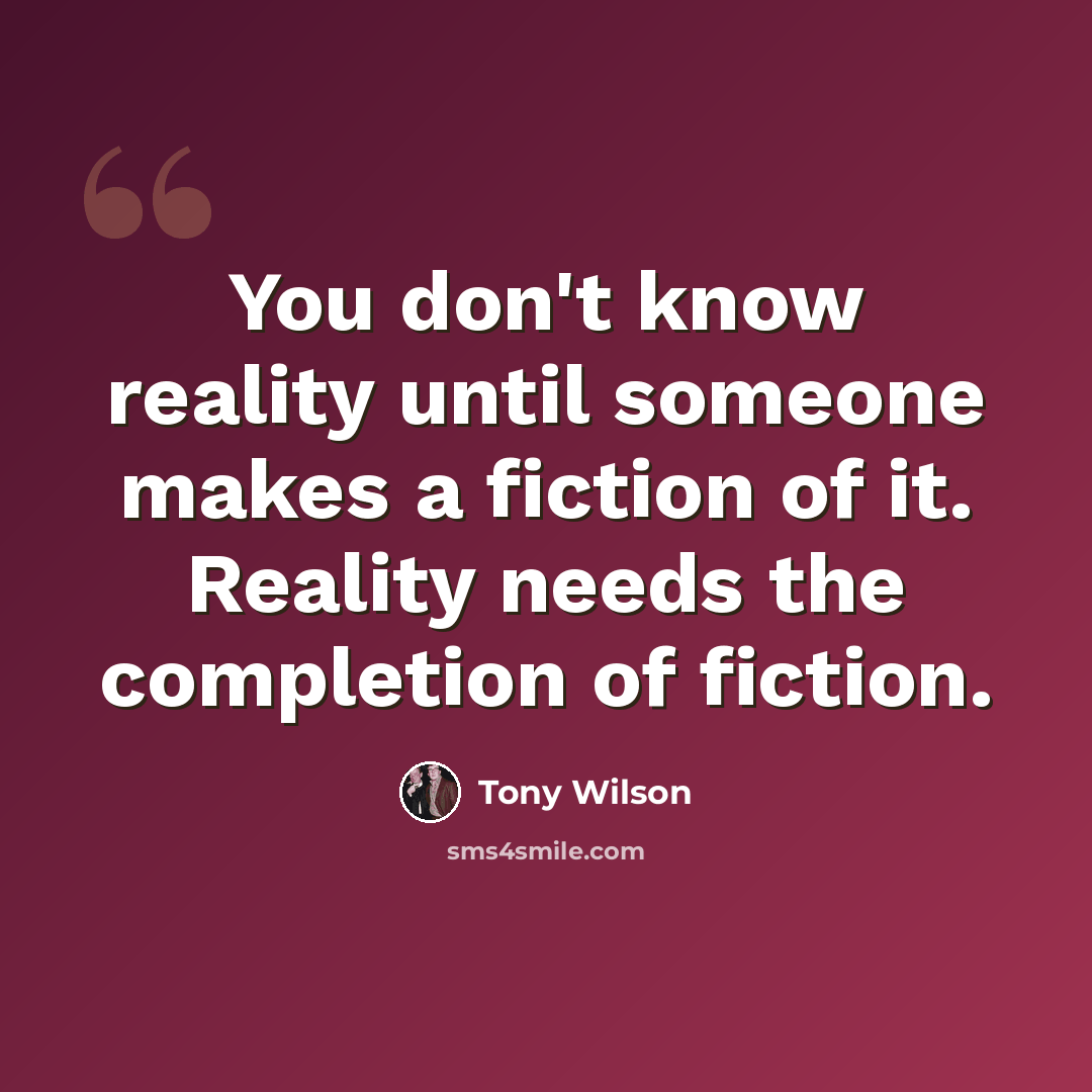 “You don't know reality until someone makes a fiction of it. Reality needs the completion of fiction.” quote by Tony Wilson