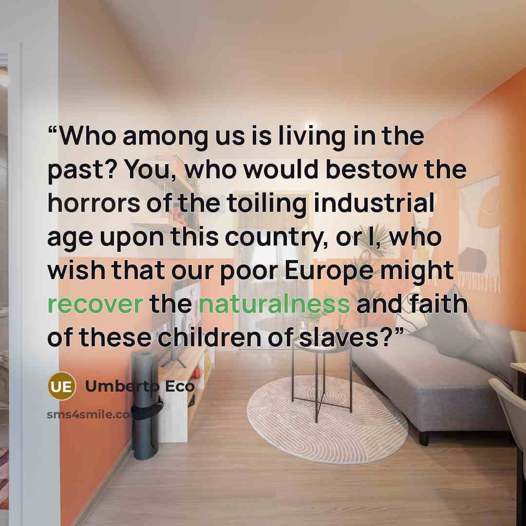 “Who among us is living in the past? You, who would bestow the horrors of the toiling industrial age upon this country, or I, who wish that our poor Europe might recover the naturalness and faith of these children of slaves?” quote by Umberto Eco
