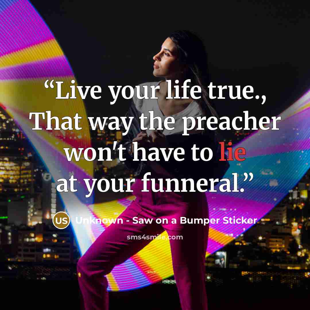 “Live your life true., That way the preacher won't have to lie at your funneral.” quote by Unknown - Saw on a Bumper Sticker
