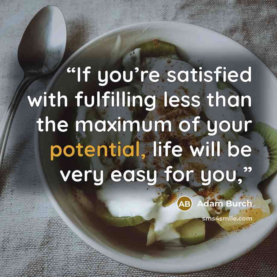 “If you’re satisfied with fulfilling less than the maximum of your potential, life will be very easy for you,” quote by Adam Burch