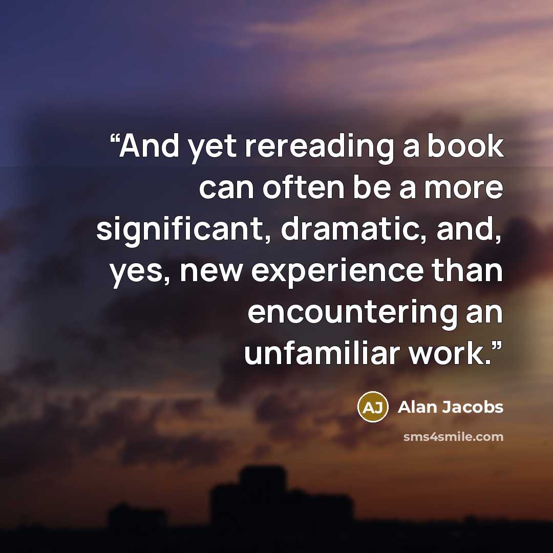 “And yet rereading a book can often be a more significant, dramatic, and, yes, new experience than encountering an unfamiliar work.” quote by Alan Jacobs