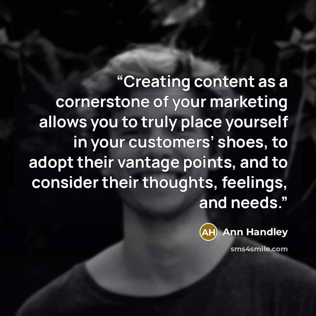 “Creating content as a cornerstone of your marketing allows you to truly place yourself in your customers’ shoes, to adopt their vantage points, and to consider their thoughts, feelings, and needs.” quote by Ann Handley