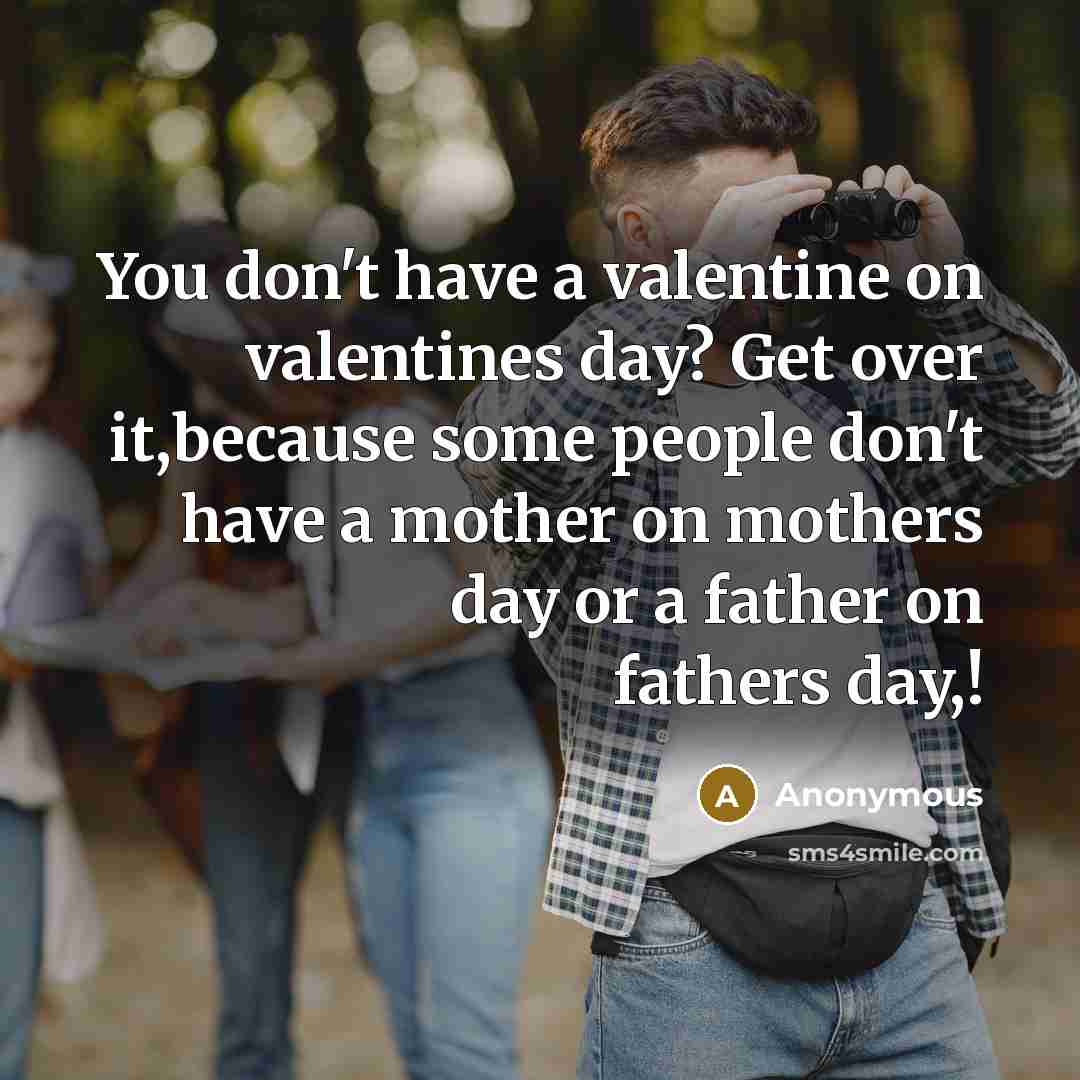 “You don't have a valentine on valentines day? Get over it,because some people don't have a mother on mothers day or a father on fathers day,!” quote by Anonymous