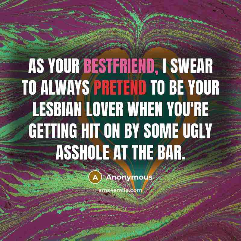 “As your bestfriend, I swear to always pretend to be your lesbian lover when you're getting hit on by some ugly asshole at the bar.” quote by Anonymous