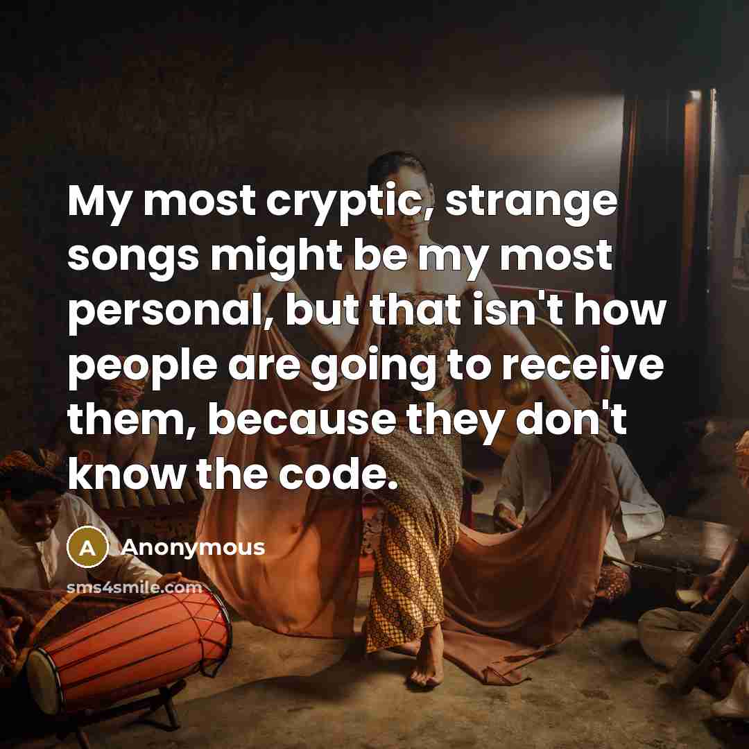 “My most cryptic, strange songs might be my most personal, but that isn't how people are going to receive them, because they don't know the code.” quote by Anonymous