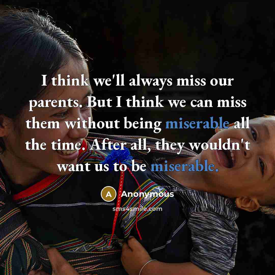 “I think we'll always miss our parents. But I think we can miss them without being miserable all the time. After all, they wouldn't want us to be miserable.” quote by Anonymous