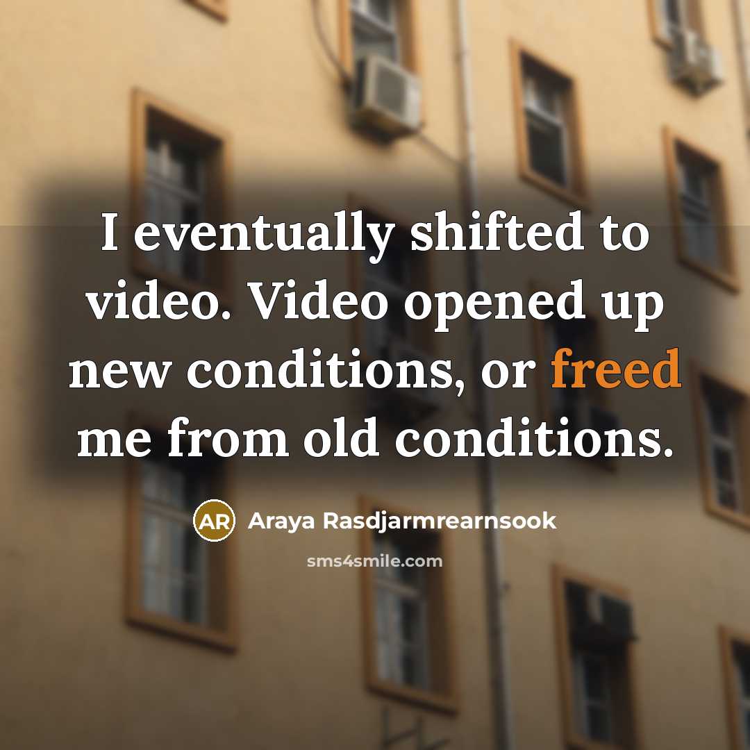 “I eventually shifted to video. Video opened up new conditions, or freed me from old conditions.” quote by Araya Rasdjarmrearnsook