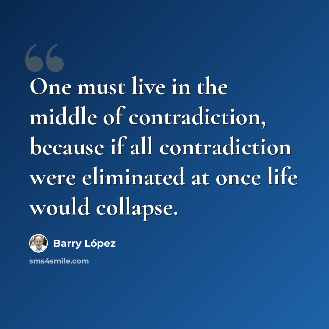 “One must live in the middle of contradiction, because if all contradiction were eliminated at once life would collapse.” quote by Barry Lopez
