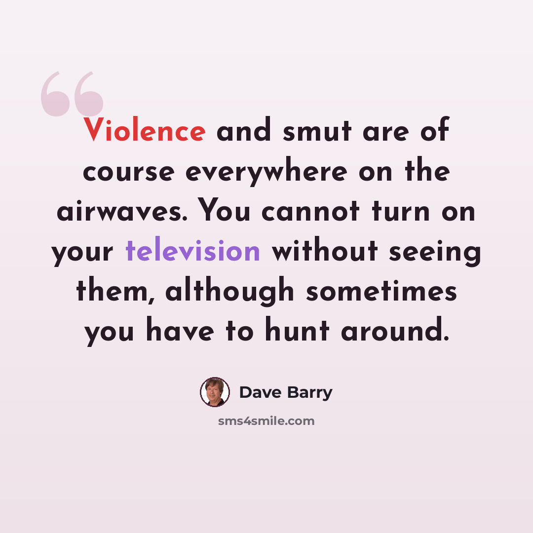 “Violence and smut are of course everywhere on the airwaves. You cannot turn on your television without seeing them, although sometimes you have to hunt around.” quote by Dave Barry