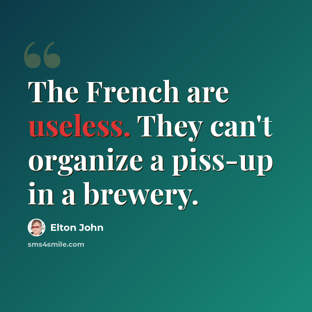 “The French are useless. They can't organize a piss-up in a brewery.” quote by Elton John