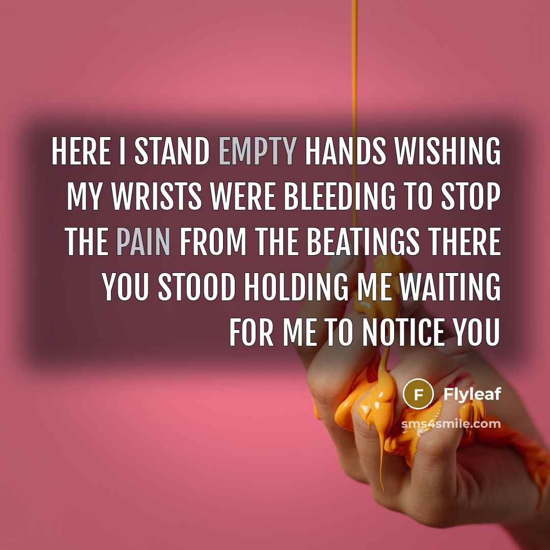 “Here I stand Empty hands Wishing my wrists were bleeding To stop the pain from the beatings There you stood Holding me Waiting for me to notice you” quote by FlyLeaf