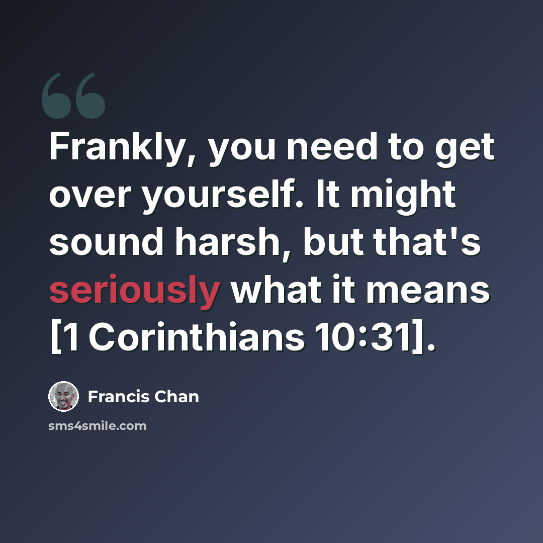 “Frankly, you need to get over yourself. It might sound harsh, but that's seriously what it means [1 Corinthians 10:31].” quote by Francis Chan