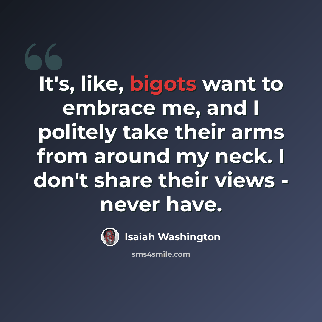 “It's, like, bigots want to embrace me, and I politely take their arms from around my neck. I don't share their views - never have.” quote by Isaiah Washington