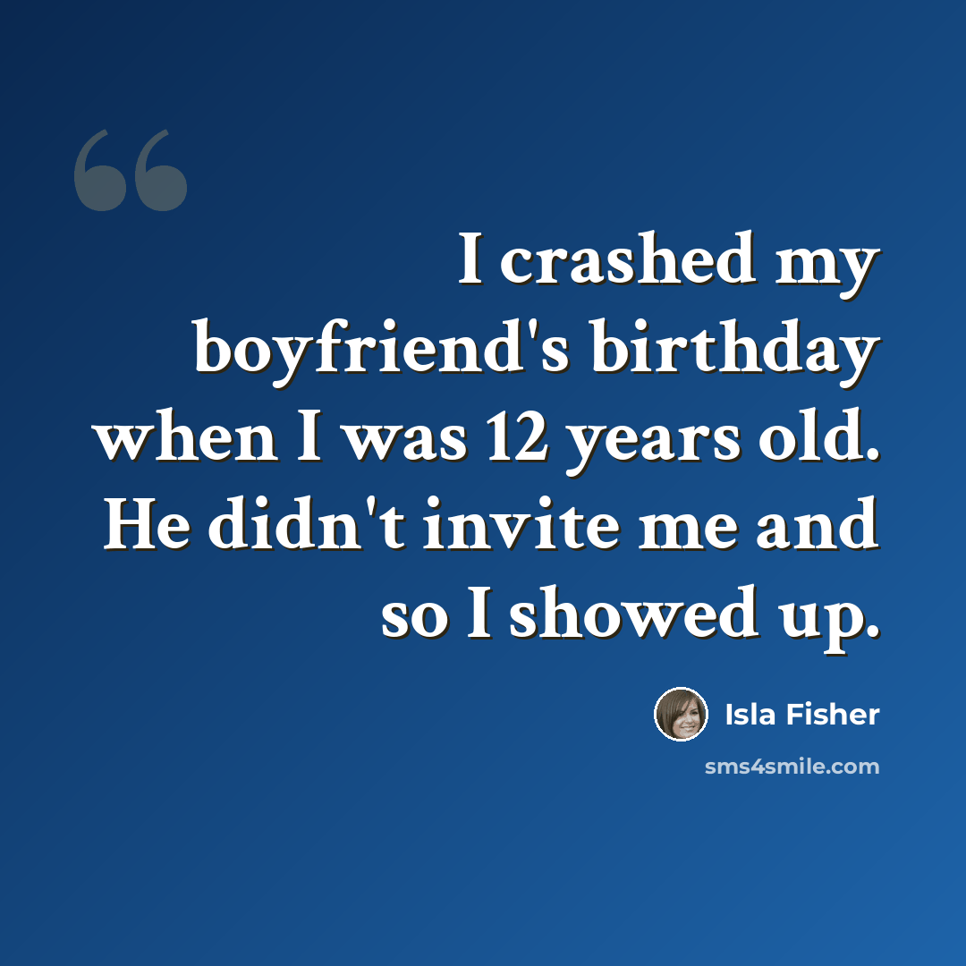 “I crashed my boyfriend's birthday when I was 12 years old. He didn't invite me and so I showed up.” quote by Isla Fisher