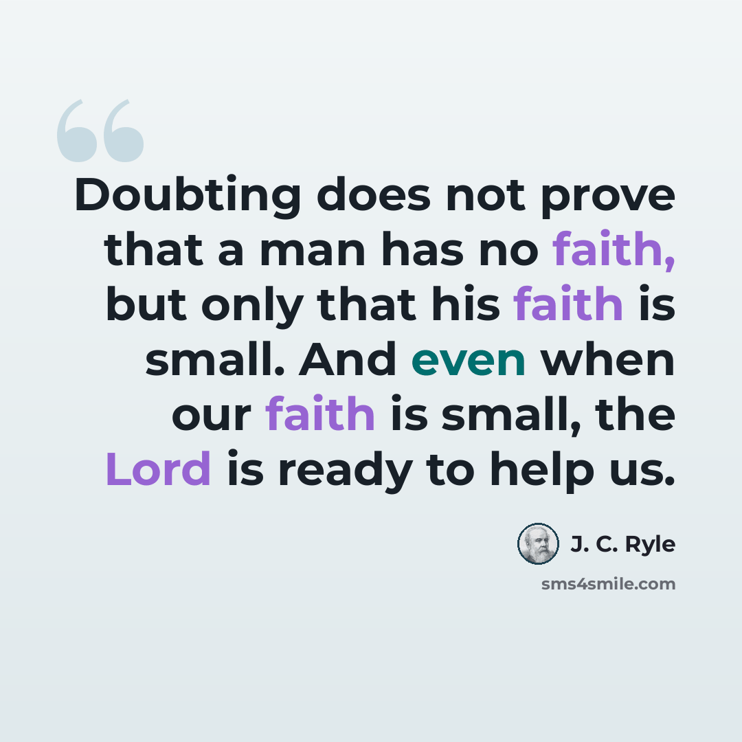 “Doubting does not prove that a man has no faith, but only that his faith is small. And even when our faith is small, the Lord is ready to help us.” quote by J. C. Ryle