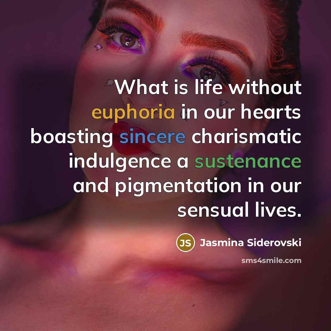 “What is life without euphoria in our hearts boasting sincere charismatic indulgence a sustenance and pigmentation in our sensual lives.” quote by Jasmina Siderovski