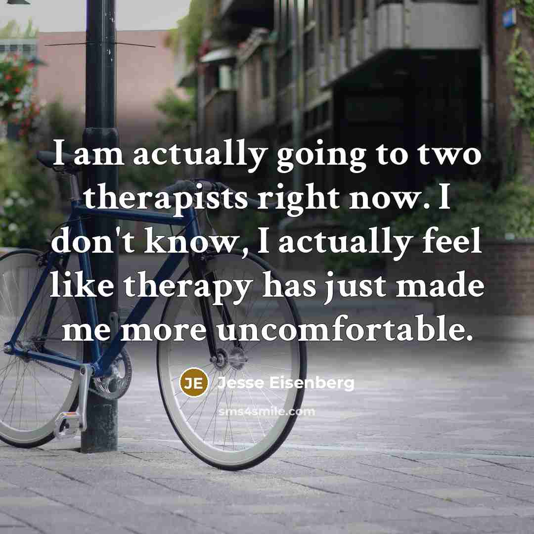 “I am actually going to two therapists right now. I don't know, I actually feel like therapy has just made me more uncomfortable.” quote by Jesse Eisenberg