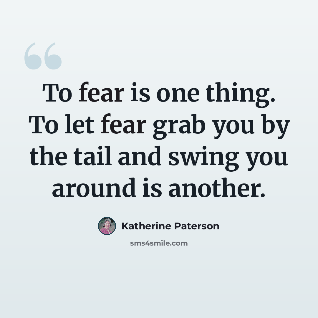 “To fear is one thing. To let fear grab you by the tail and swing you around is another.” quote by Katherine Paterson