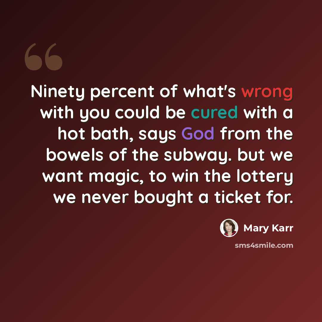 “Ninety percent of what's wrong with you could be cured with a hot bath, says God from the bowels of the subway. but we want magic, to win the lottery we never bought a ticket for.” quote by Mary Karr
