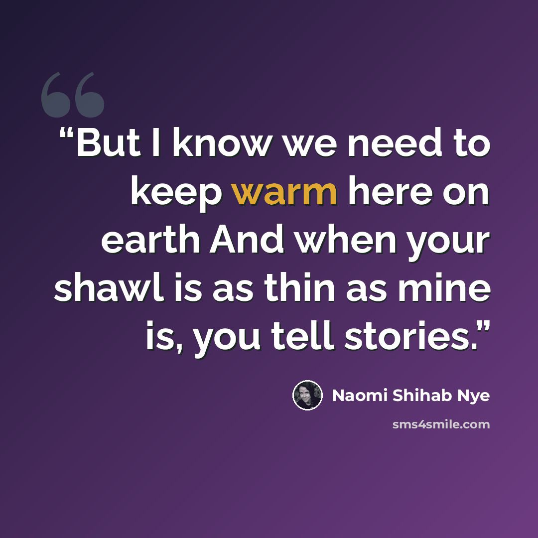 “But I know we need to keep warm here on earth And when your shawl is as thin as mine is, you tell stories.” quote by Naomi Shihab Nye