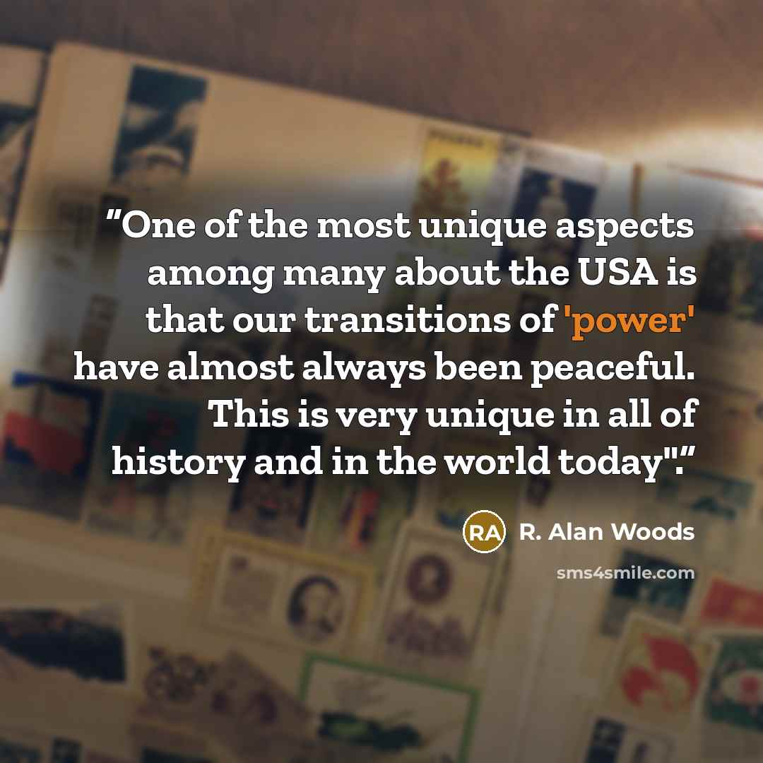 “One of the most unique aspects among many about the USA is that our transitions of 'power' have almost always been peaceful. This is very unique in all of history and in the world today".” quote by R. Alan Woods