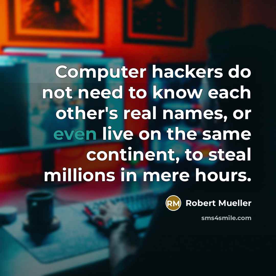 “Computer hackers do not need to know each other's real names, or even live on the same continent, to steal millions in mere hours.” quote by Robert Mueller