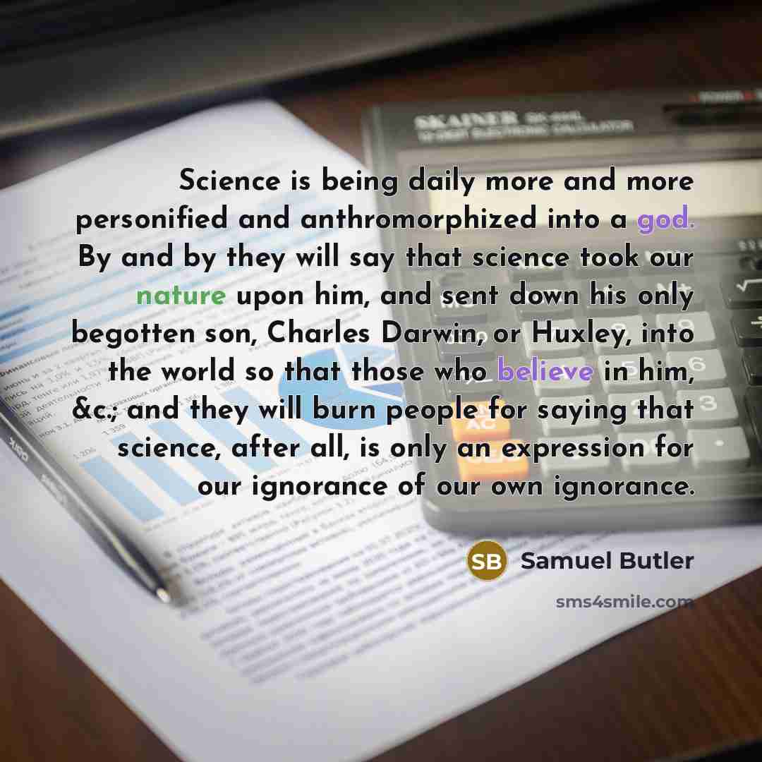 “Science is being daily more and more personified and anthromorphized into a god. By and by they will say that science took our nature upon him, and sent down his only begotten son, Charles Darwin, or Huxley, into the world so that those who believe in him, &c.; and they will burn people for saying…” quote by Samuel Butler