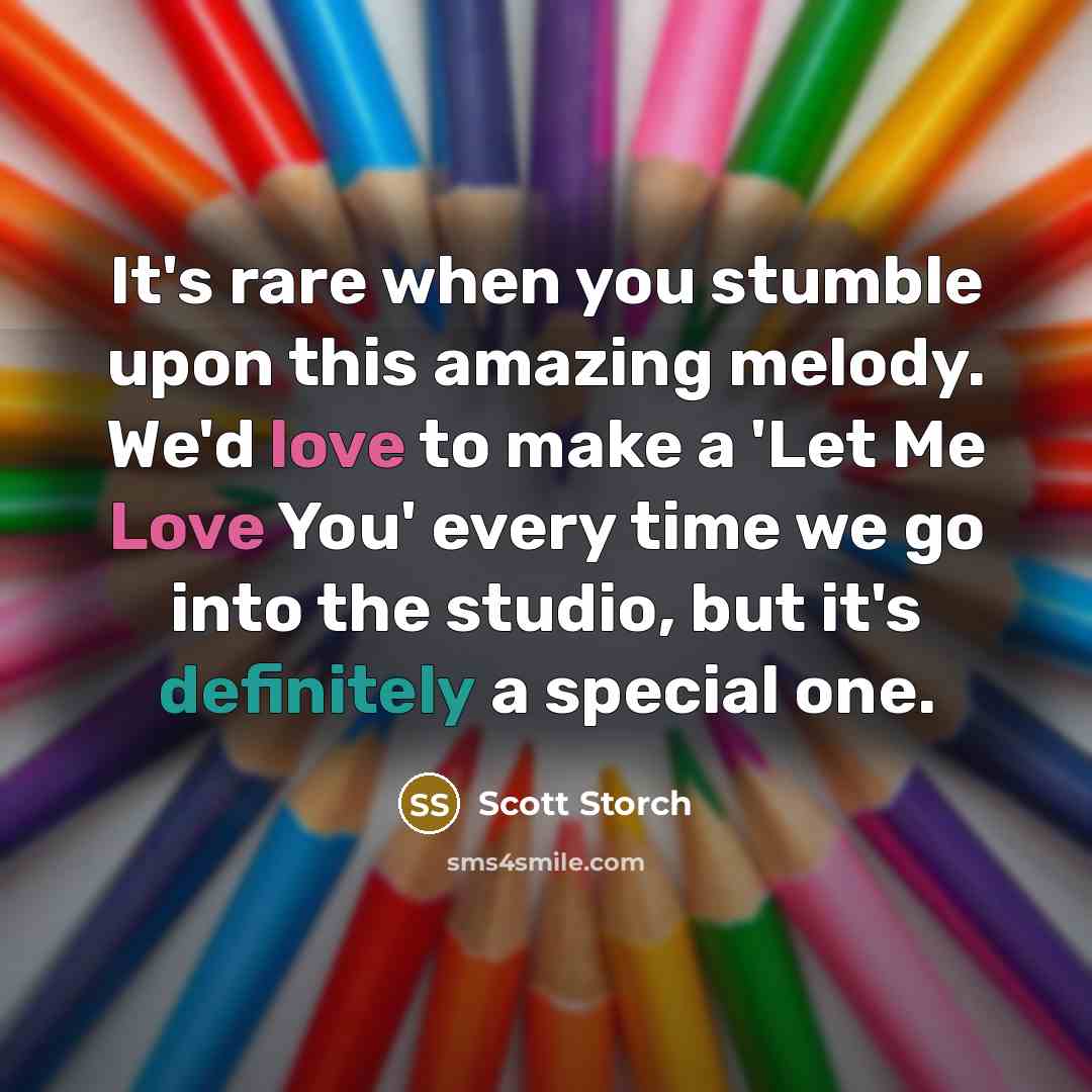 “It's rare when you stumble upon this amazing melody. We'd love to make a 'Let Me Love You' every time we go into the studio, but it's definitely a special one.” quote by Scott Storch