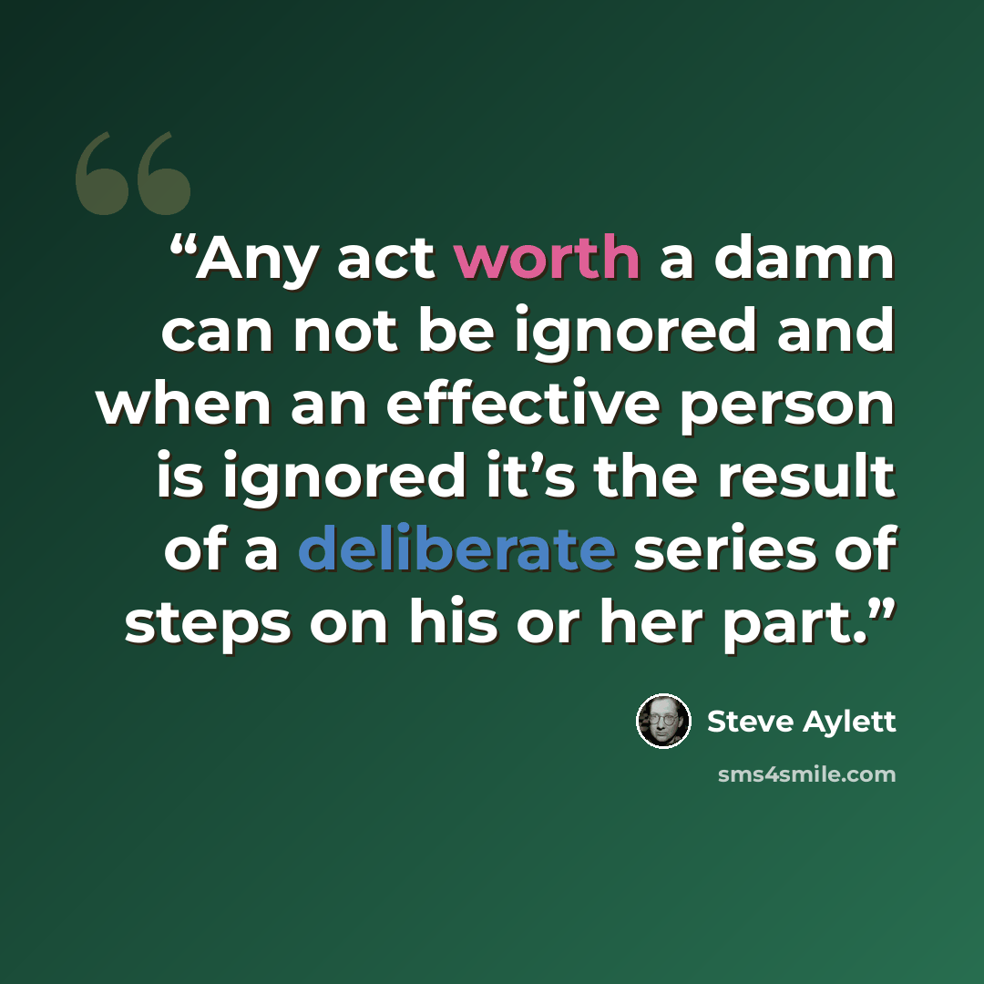 “Any act worth a damn can not be ignored and when an effective person is ignored it’s the result of a deliberate series of steps on his or her part.” quote by Steve Aylett