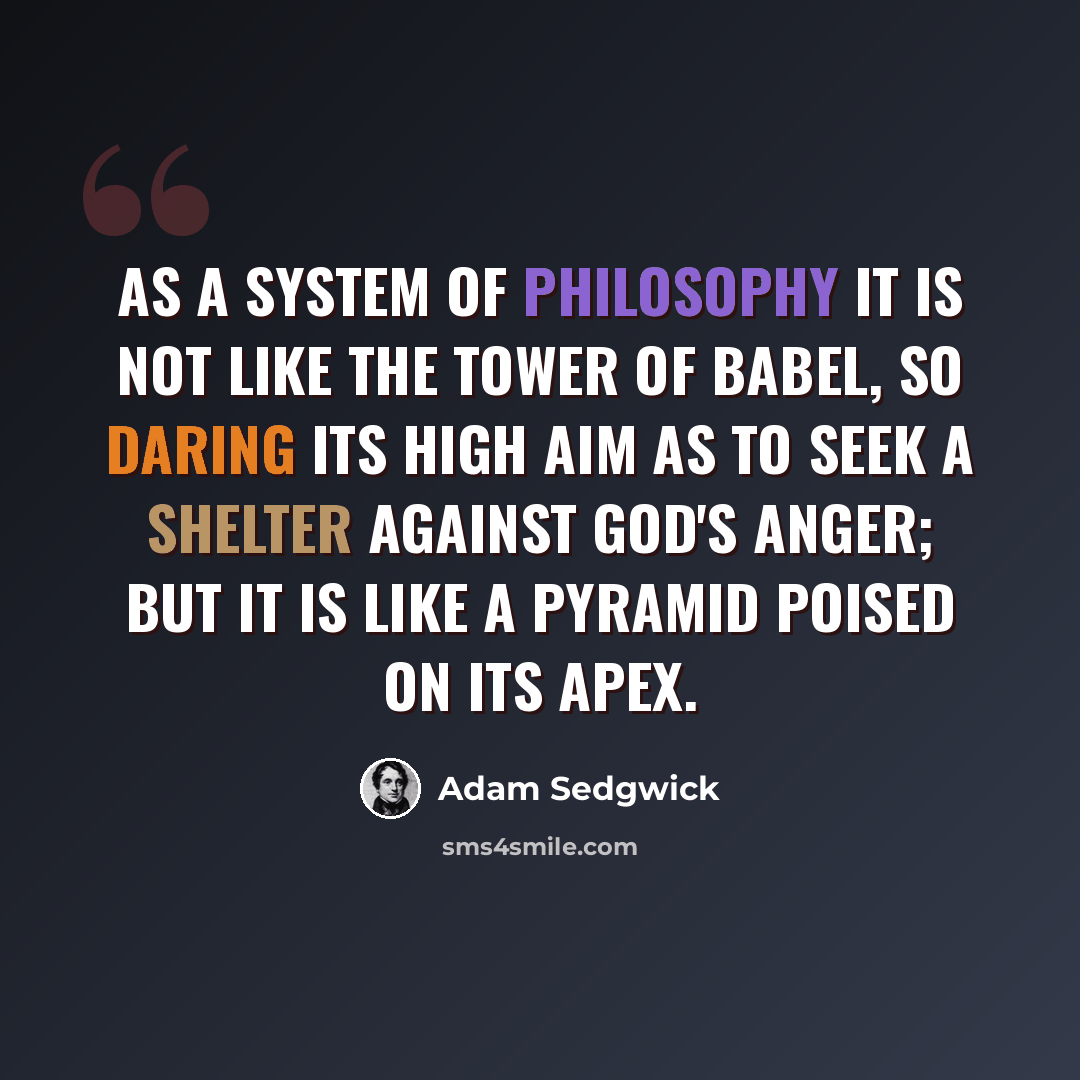 “As a system of philosophy it is not like the Tower of Babel, so daring its high aim as to seek a shelter against God's anger; but it is like a pyramid poised on its apex.” quote by Adam Sedgwick
