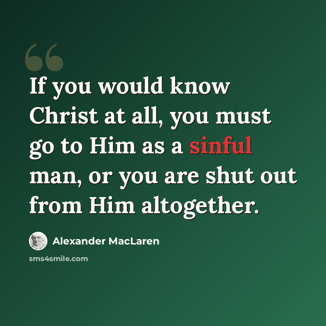 “If you would know Christ at all, you must go to Him as a sinful man, or you are shut out from Him altogether.” quote by Alexander MacLaren
