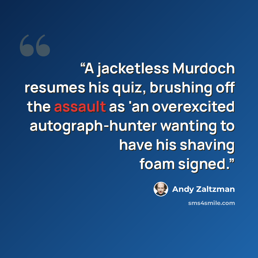 “A jacketless Murdoch resumes his quiz, brushing off the assault as 'an overexcited autograph-hunter wanting to have his shaving foam signed.” quote by Andy Zaltzman