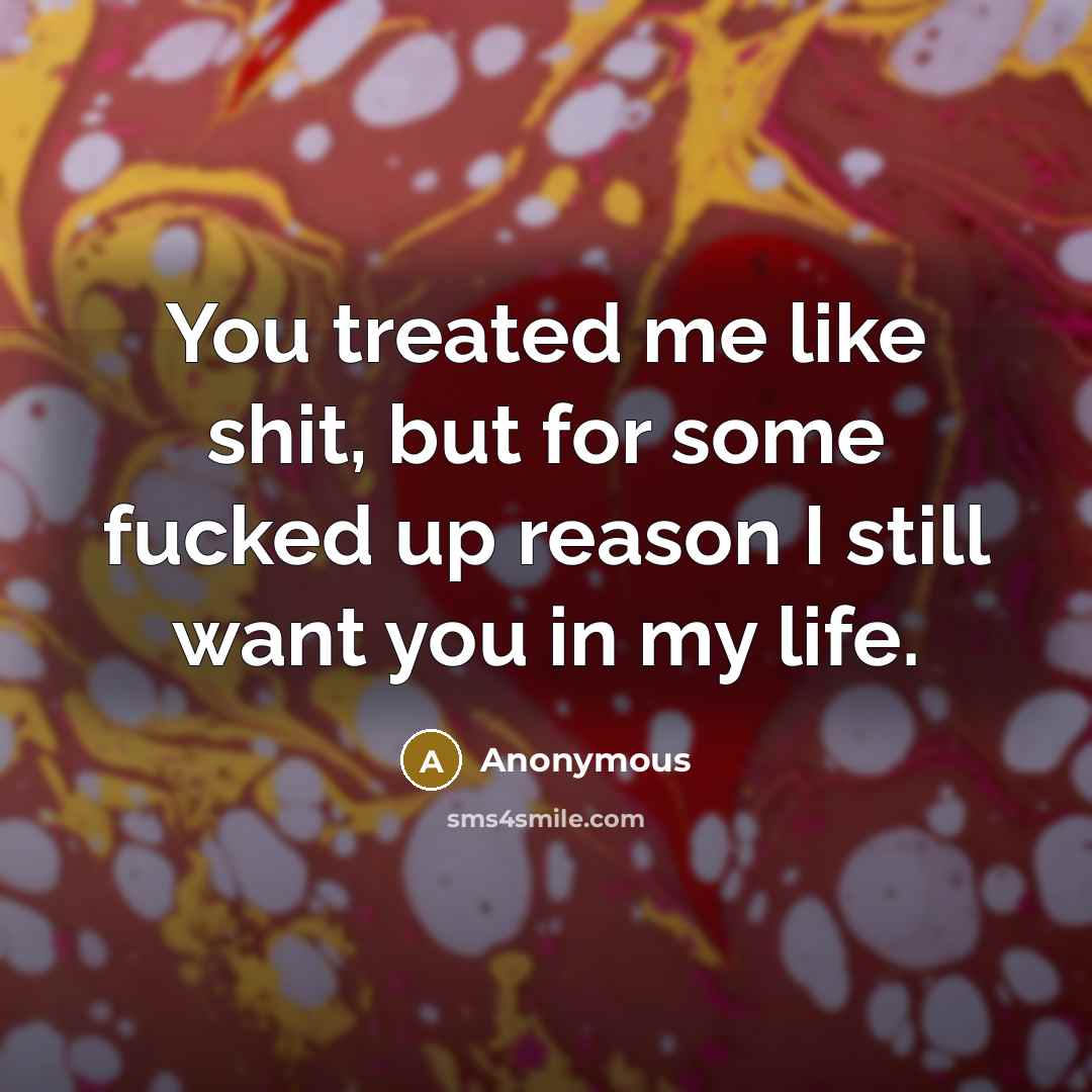 “You treated me like shit, but for some fucked up reason I still want you in my life.” quote by Anonymous